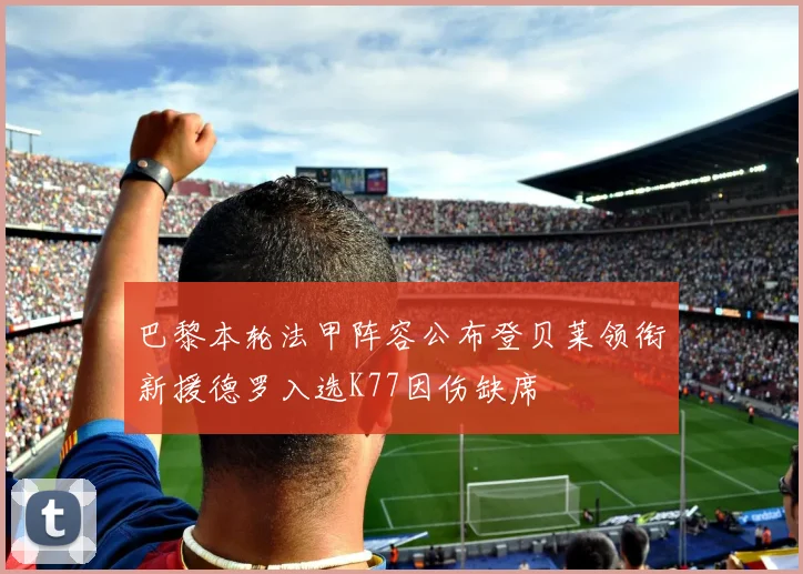 巴黎本轮法甲阵容公布登贝莱领衔新援德罗入选K77因伤缺席