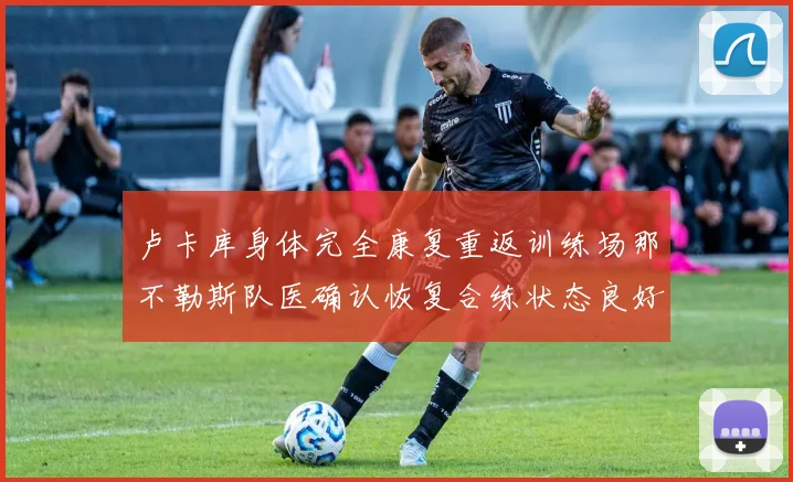 卢卡库身体完全康复重返训练场那不勒斯队医确认恢复合练状态良好