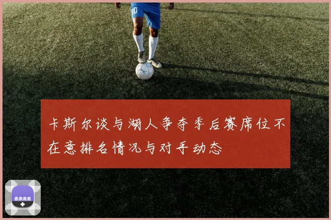 卡斯尔谈与湖人争夺季后赛席位不在意排名情况与对手动态