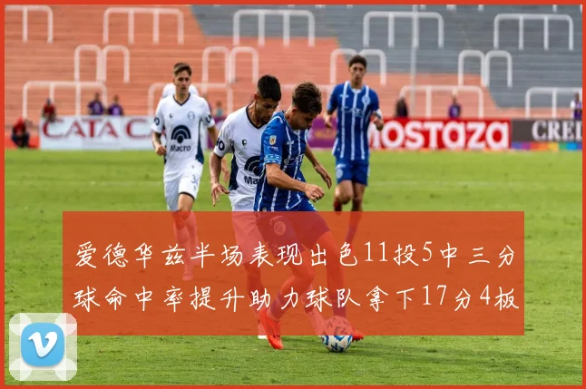 爱德华兹半场表现出色11投5中三分球命中率提升助力球队拿下17分4板1助