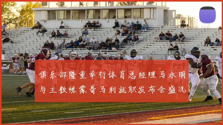 俱乐部隆重举行体育总经理马永明与主教练蒙哥马利就职发布会盛况回顾