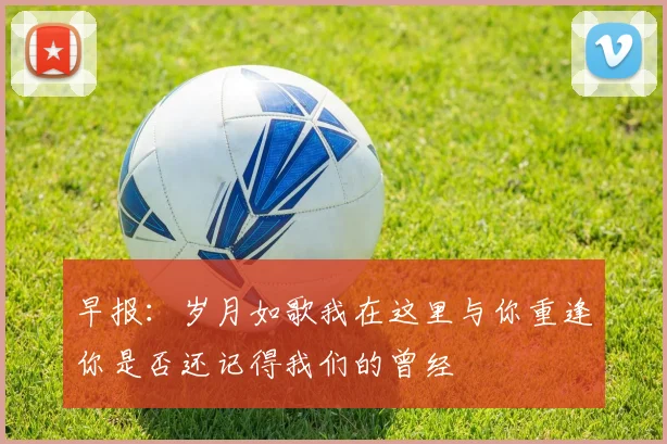 早报：岁月如歌我在这里与你重逢你是否还记得我们的曾经