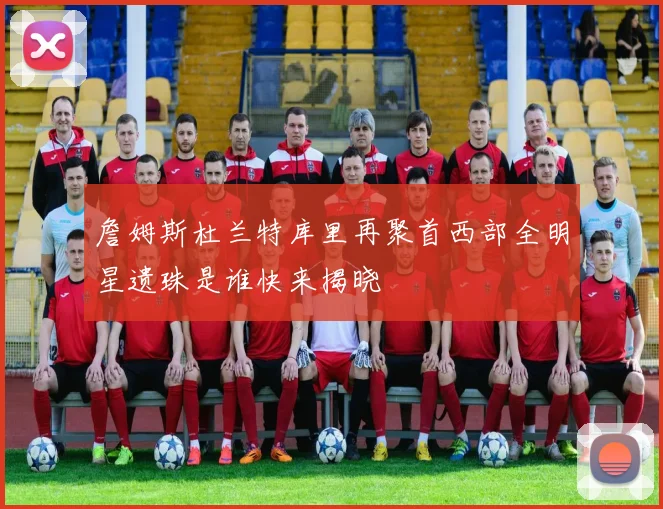 詹姆斯杜兰特库里再聚首西部全明星遗珠是谁快来揭晓