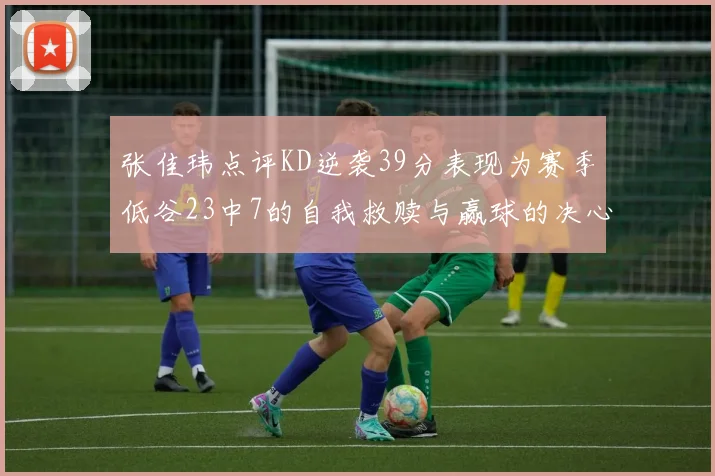 张佳玮点评KD逆袭39分表现为赛季低谷23中7的自我救赎与赢球的决心